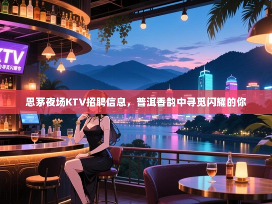 思茅夜场KTV招聘信息，普洱香韵中寻觅闪耀的你