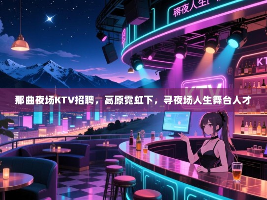 那曲夜场KTV招聘，高原霓虹下，寻夜场人生舞台人才