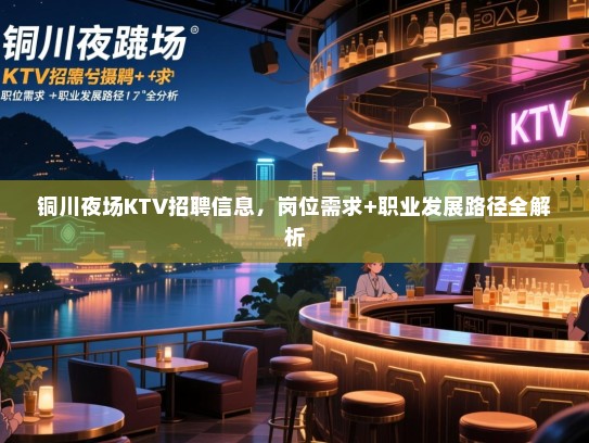 铜川夜场KTV招聘信息,岗位需求+职业发展路径全解析 铜川夜场KTV招聘信息,岗位需求+职业发展路径全解析