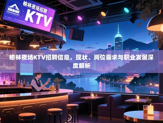 榆林夜场KTV招聘信息，现状、岗位需求与职业发展深度解析