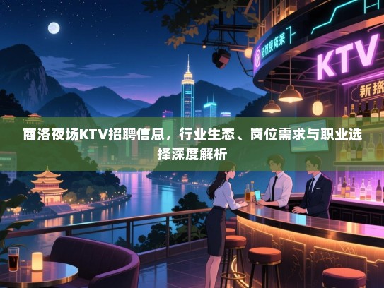 商洛夜场KTV招聘信息,行业生态、岗位需求与职业选择深度解析 商洛夜场KTV招聘信息,行业生态、岗位需求与职业选择深度解析