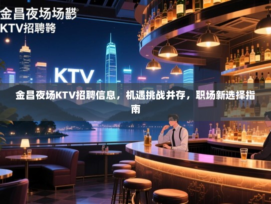 金昌夜场KTV招聘信息，机遇挑战并存，职场新选择指南