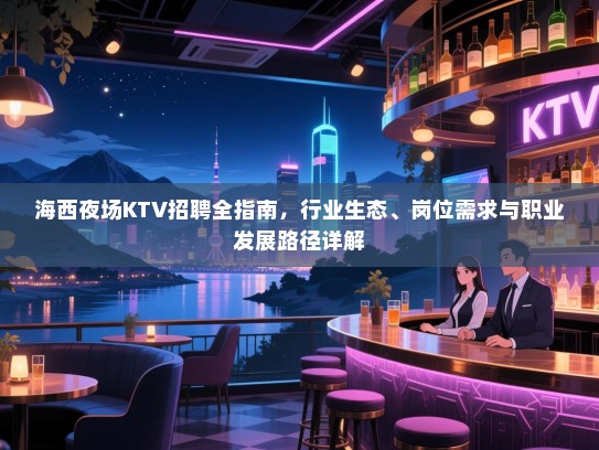 海西夜场KTV招聘全指南,行业生态、岗位需求与职业发展路径详解 海西夜场KTV招聘全指南,行业生态、岗位需求与职业发展路径详解