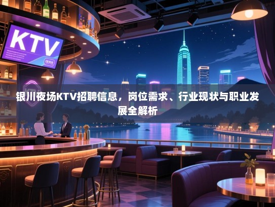银川夜场KTV招聘信息,岗位需求、行业现状与职业发展全解析 银川夜场KTV招聘信息,岗位需求、行业现状与职业发展全解析