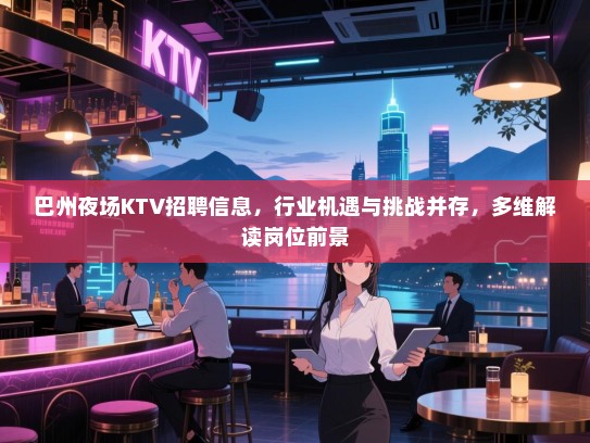 巴州夜场KTV招聘信息,行业机遇与挑战并存,多维解读岗位前景 巴州夜场KTV招聘信息,行业机遇与挑战并存,多维解读岗位前景