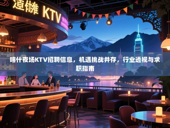 喀什夜场KTV招聘信息,机遇挑战并存,行业透视与求职指南 喀什夜场KTV招聘信息,机遇挑战并存,行业透视与求职指南