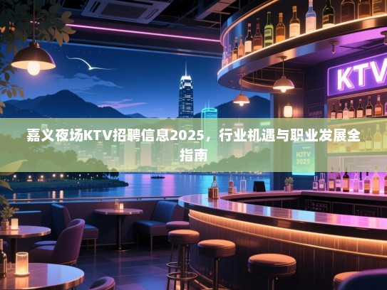 嘉义夜场KTV招聘信息2025,行业机遇与职业发展全指南 嘉义夜场KTV招聘信息2025,行业机遇与职业发展全指南