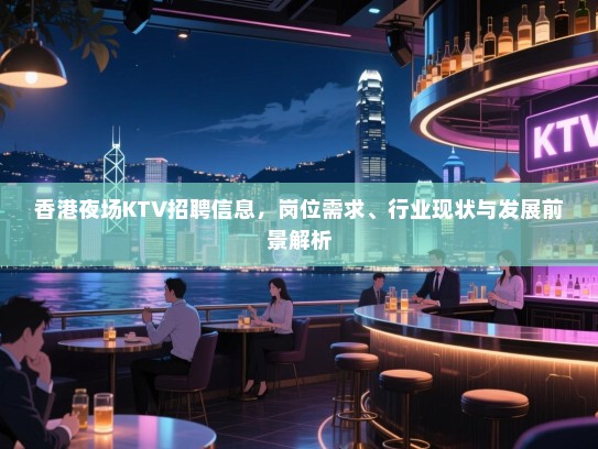 香港夜场KTV招聘信息,岗位需求、行业现状与发展前景解析 香港夜场KTV招聘信息,岗位需求、行业现状与发展前景解析