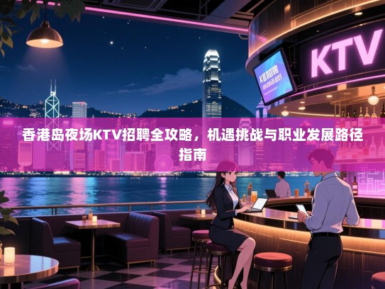 香港岛夜场KTV招聘全攻略,机遇挑战与职业发展路径指南 香港岛夜场KTV招聘全攻略,机遇挑战与职业发展路径指南