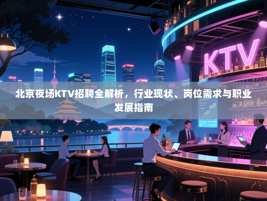 北京夜场KTV招聘全解析,行业现状、岗位需求与职业发展指南 北京夜场KTV招聘全解析,行业现状、岗位需求与职业发展指南
