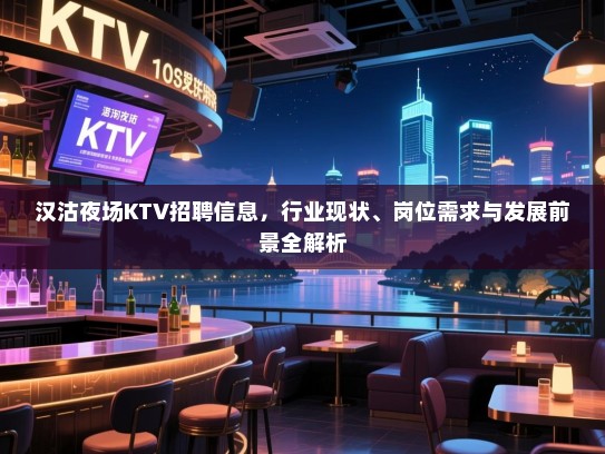 汉沽夜场KTV招聘信息，行业现状、岗位需求与发展前景全解析
