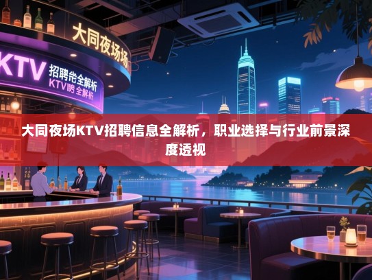 大同夜场KTV招聘信息全解析，职业选择与行业前景深度透视
