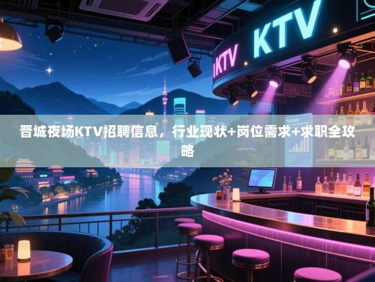晋城夜场KTV招聘信息，行业现状+岗位需求+求职全攻略