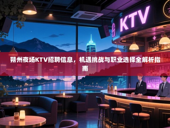 朔州夜场KTV招聘信息,机遇挑战与职业选择全解析指南 朔州夜场KTV招聘信息,机遇挑战与职业选择全解析指南