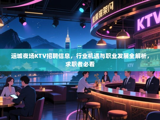 运城夜场KTV招聘信息，行业机遇与职业发展全解析，求职者必看