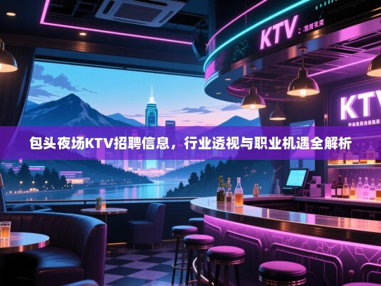 包头夜场KTV招聘信息,行业透视与职业机遇全解析 包头夜场KTV招聘信息,行业透视与职业机遇全解析