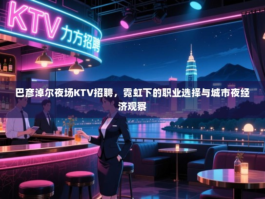 巴彦淖尔夜场KTV招聘,霓虹下的职业选择与城市夜经济观察 巴彦淖尔夜场KTV招聘,霓虹下的职业选择与城市夜经济观察