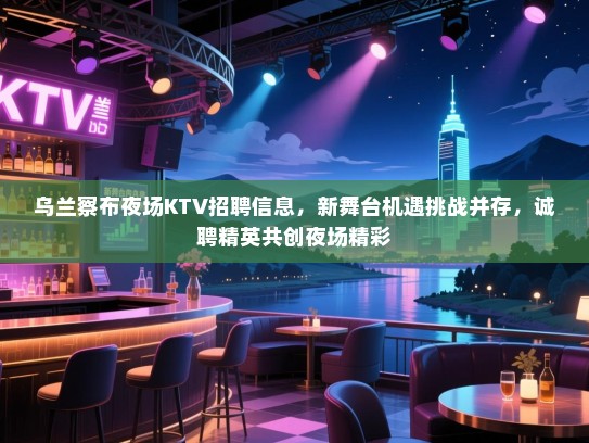 乌兰察布夜场KTV招聘信息,新舞台机遇挑战并存,诚聘精英共创夜场精彩 乌兰察布夜场KTV招聘信息,新舞台机遇挑战并存,诚聘精英共创夜场精彩