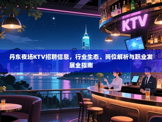 丹东夜场KTV招聘信息,行业生态、岗位解析与职业发展全指南 丹东夜场KTV招聘信息,行业生态、岗位解析与职业发展全指南