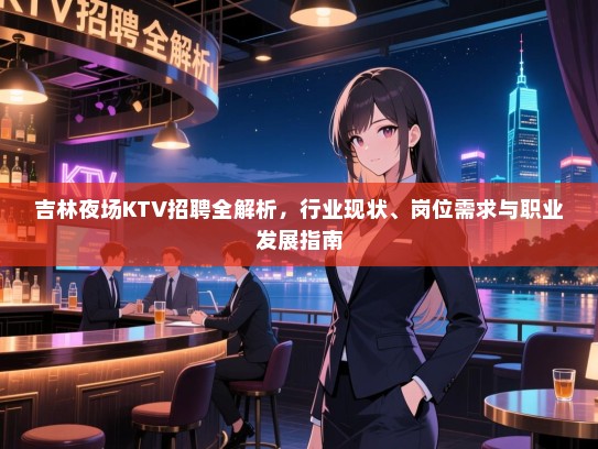 吉林夜场KTV招聘全解析,行业现状、岗位需求与职业发展指南 吉林夜场KTV招聘全解析,行业现状、岗位需求与职业发展指南