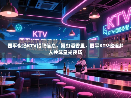 四平夜场KTV招聘信息，霓虹酒香里，四平KTV邀追梦人共筑星光夜场