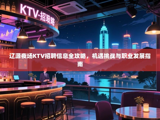 辽源夜场KTV招聘信息全攻略，机遇挑战与职业发展指南