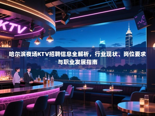 哈尔滨夜场KTV招聘信息全解析,行业现状、岗位要求与职业发展指南 哈尔滨夜场KTV招聘信息全解析,行业现状、岗位要求与职业发展指南