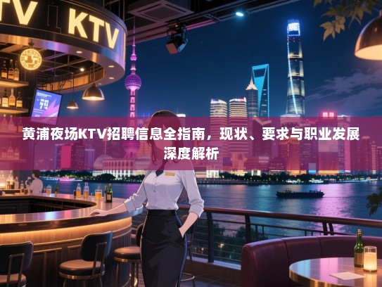 黄浦夜场KTV招聘信息全指南,现状、要求与职业发展深度解析 黄浦夜场KTV招聘信息全指南,现状、要求与职业发展深度解析