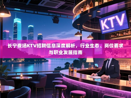 长宁夜场KTV招聘信息深度解析，行业生态、岗位要求与职业发展指南