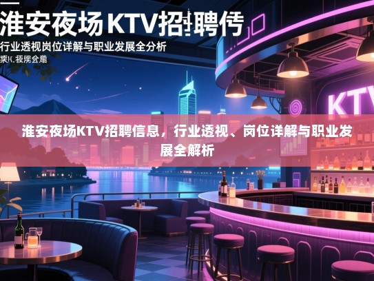淮安夜场KTV招聘信息，行业透视、岗位详解与职业发展全解析