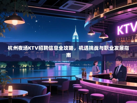 杭州夜场KTV招聘信息全攻略，机遇挑战与职业发展指南