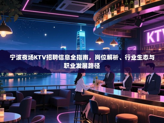 宁波夜场KTV招聘信息全指南，岗位解析、行业生态与职业发展路径