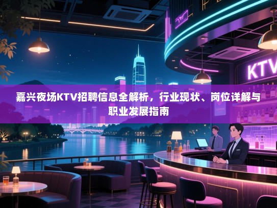 嘉兴夜场KTV招聘信息全解析，行业现状、岗位详解与职业发展指南