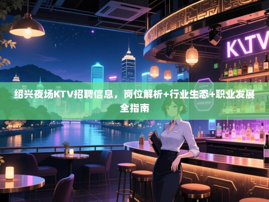 绍兴夜场KTV招聘信息,岗位解析+行业生态+职业发展全指南 绍兴夜场KTV招聘信息,岗位解析+行业生态+职业发展全指南