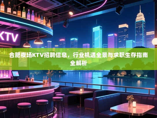 合肥夜场KTV招聘信息,行业机遇全景与求职生存指南全解析 合肥夜场KTV招聘信息,行业机遇全景与求职生存指南全解析