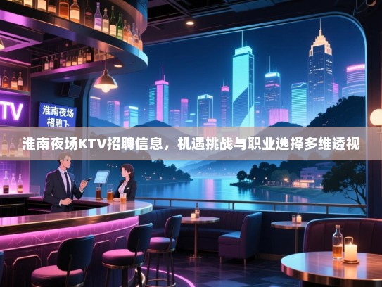 淮南夜场KTV招聘信息,机遇挑战与职业选择多维透视 淮南夜场KTV招聘信息,机遇挑战与职业选择多维透视