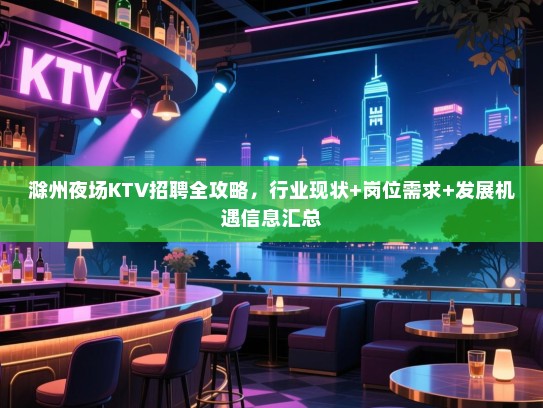 滁州夜场KTV招聘全攻略，行业现状+岗位需求+发展机遇信息汇总
