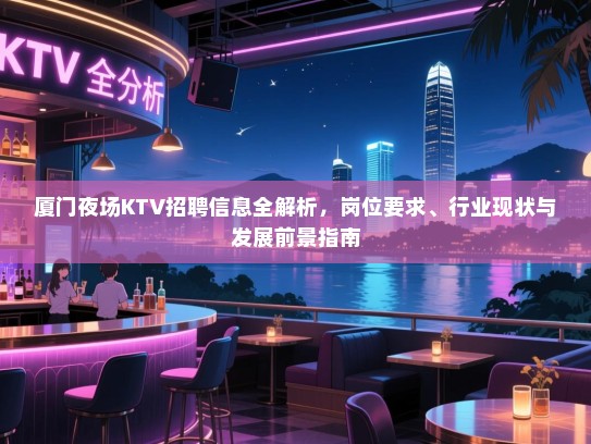 厦门夜场KTV招聘信息全解析，岗位要求、行业现状与发展前景指南