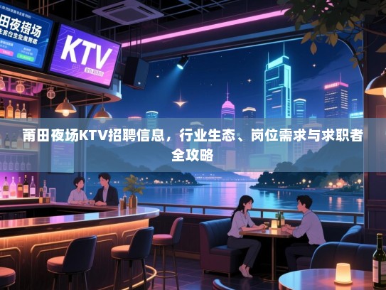 莆田夜场KTV招聘信息,行业生态、岗位需求与求职者全攻略 莆田夜场KTV招聘信息,行业生态、岗位需求与求职者全攻略