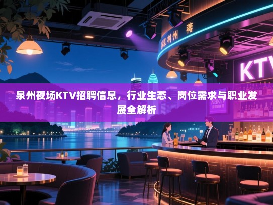 泉州夜场KTV招聘信息，行业生态、岗位需求与职业发展全解析