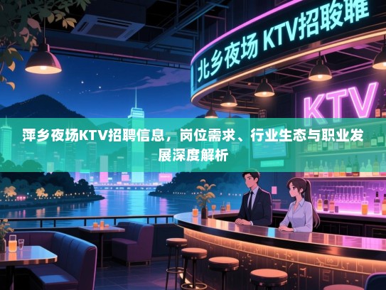萍乡夜场KTV招聘信息，岗位需求、行业生态与职业发展深度解析