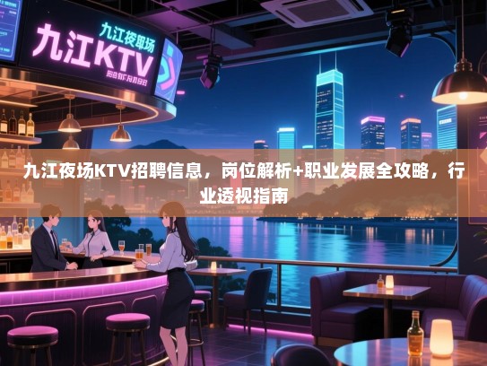 九江夜场KTV招聘信息，岗位解析+职业发展全攻略，行业透视指南