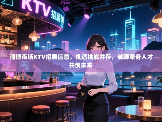 淄博夜场KTV招聘信息，机遇挑战并存，诚聘服务人才共创未来