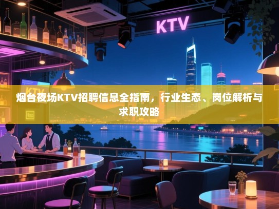 烟台夜场KTV招聘信息全指南，行业生态、岗位解析与求职攻略