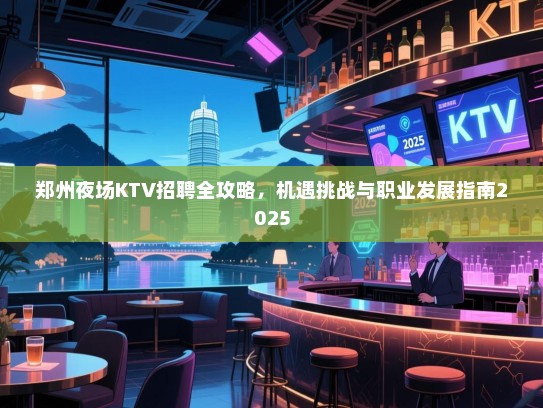郑州夜场KTV招聘全攻略,机遇挑战与职业发展指南2025 郑州夜场KTV招聘全攻略,机遇挑战与职业发展指南2025