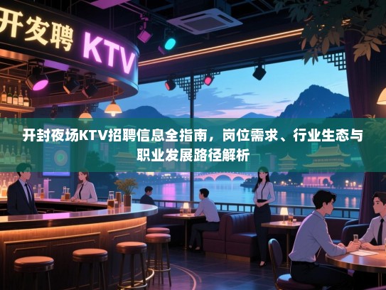 开封夜场KTV招聘信息全指南,岗位需求、行业生态与职业发展路径解析 开封夜场KTV招聘信息全指南,岗位需求、行业生态与职业发展路径解析