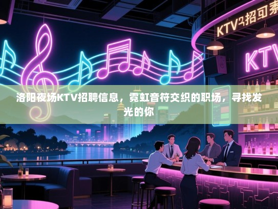 洛阳夜场KTV招聘信息,霓虹音符交织的职场,寻找发光的你 洛阳夜场KTV招聘信息,霓虹音符交织的职场,寻找发光的你