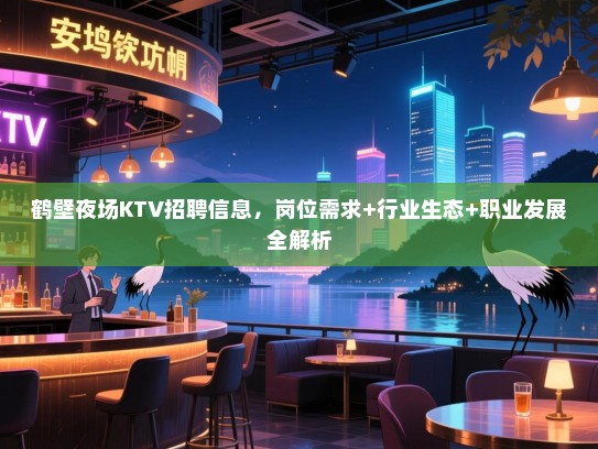 鹤壁夜场KTV招聘信息，岗位需求+行业生态+职业发展全解析