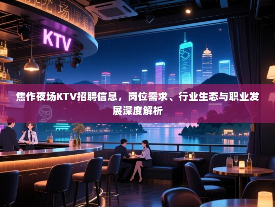 焦作夜场KTV招聘信息，岗位需求、行业生态与职业发展深度解析