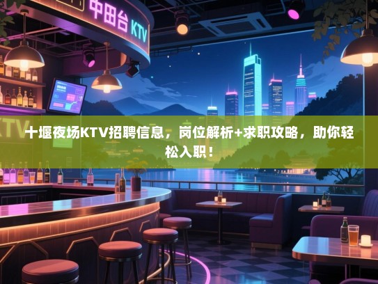 十堰夜场KTV招聘信息，岗位解析+求职攻略，助你轻松入职！